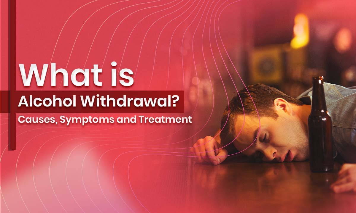 What is Alcohol Withdrawal? Causes, Symptoms and Treatment